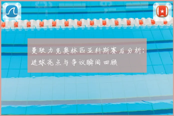 曼联力克奥林匹亚科斯赛后分析：进球亮点与争议瞬间回顾