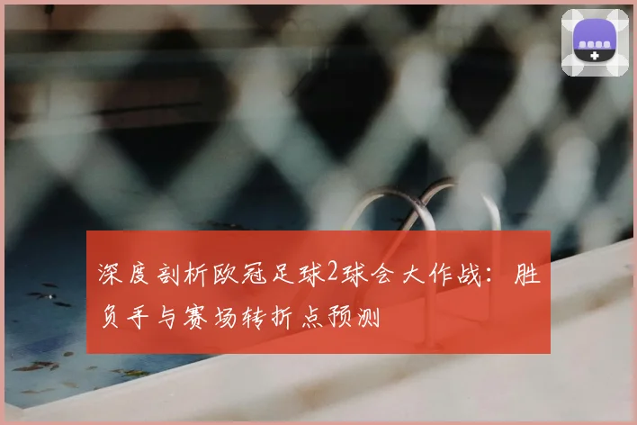 深度剖析欧冠足球2球会大作战：胜负手与赛场转折点预测