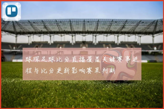 球琛足球比分直播覆盖关键赛事进程与比分更新影响赛果判断