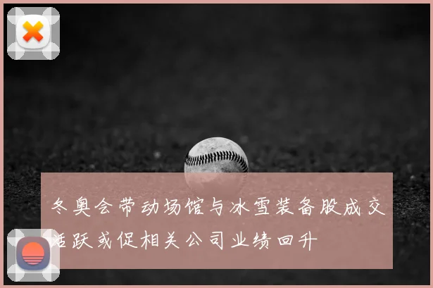 冬奥会带动场馆与冰雪装备股成交活跃或促相关公司业绩回升