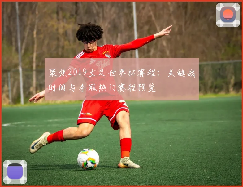 聚焦2019女足世界杯赛程：关键战时间与夺冠热门赛程预览