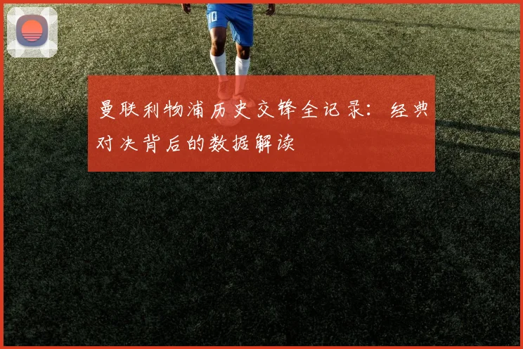 曼联利物浦历史交锋全记录：经典对决背后的数据解读