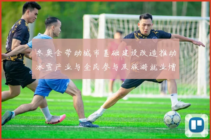 冬奥会带动城市基础建设改造推动冰雪产业与全民参与及旅游就业增长
