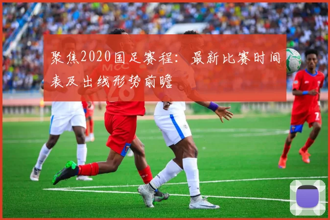 聚焦2020国足赛程：最新比赛时间表及出线形势前瞻
