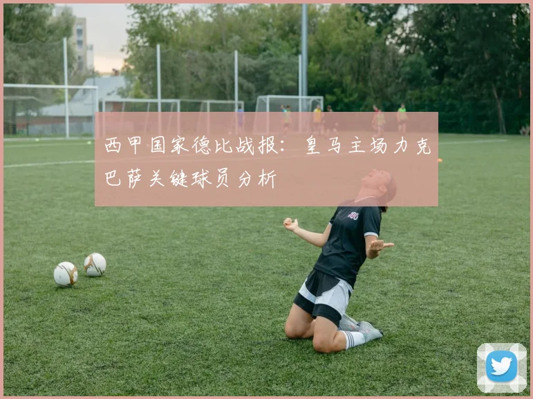 西甲国家德比战报：皇马主场力克巴萨关键球员分析