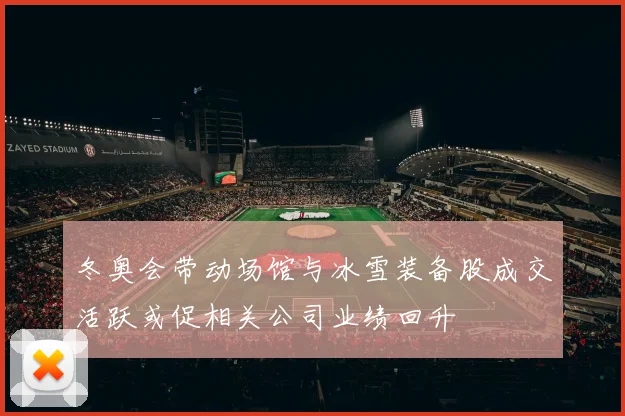 冬奥会带动场馆与冰雪装备股成交活跃或促相关公司业绩回升
