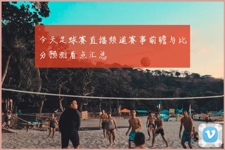 今天足球赛直播频道赛事前瞻与比分预测看点汇总