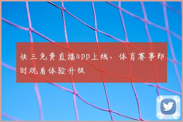 快三免费直播app上线，体育赛事即时观看体验升级