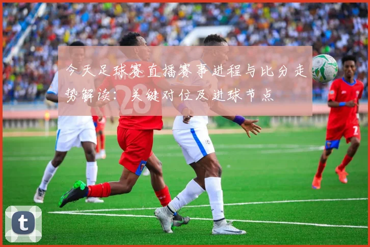 今天足球赛直播赛事进程与比分走势解读：关键对位及进球节点