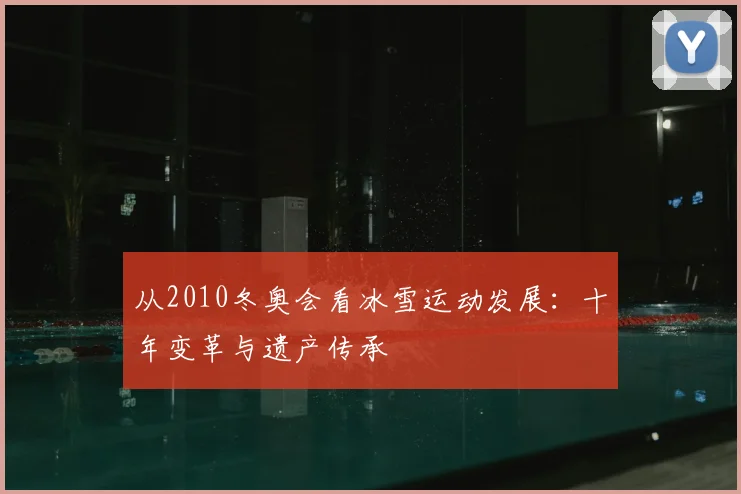 从2010冬奥会看冰雪运动发展：十年变革与遗产传承