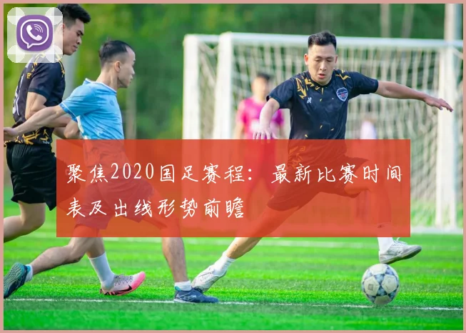 聚焦2020国足赛程：最新比赛时间表及出线形势前瞻