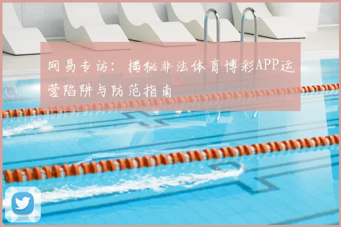 网易专访：揭秘非法体育博彩APP运营陷阱与防范指南