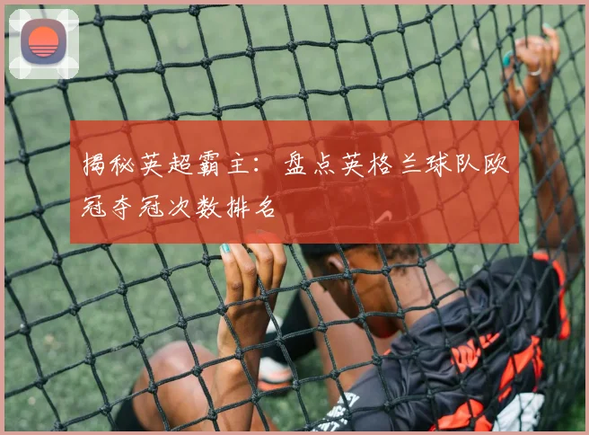 揭秘英超霸主：盘点英格兰球队欧冠夺冠次数排名